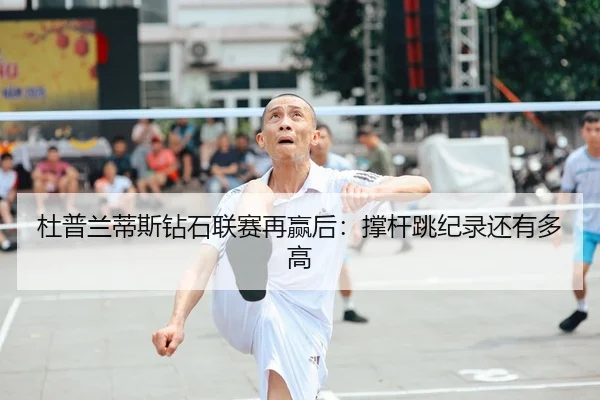 杜普兰蒂斯钻石联赛再赢后：撑杆跳纪录还有多高（kaiyun）