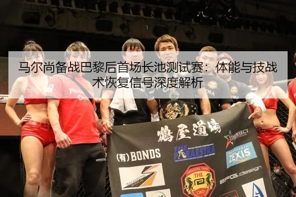 马尔尚备战巴黎后首场长池测试赛：体能与技战术恢复信号深度解析 - kaiyun