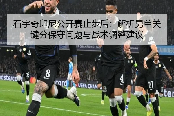 石宇奇印尼公开赛止步后：解析男单关键分保守问题与战术调整建议
