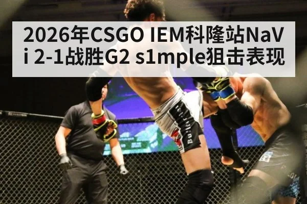 2026年CSGO IEM科隆站NaVi 2-1战胜G2 s1mple狙击表现 | kaiyun