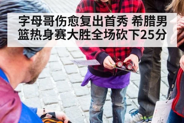 字母哥伤愈复出首秀 希腊男篮热身赛大胜全场砍下25分